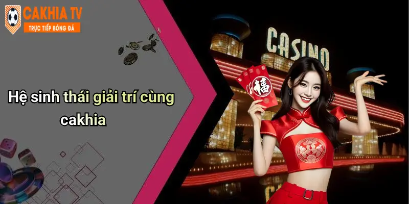 Hệ sinh thái giải trí cùng cakhia
