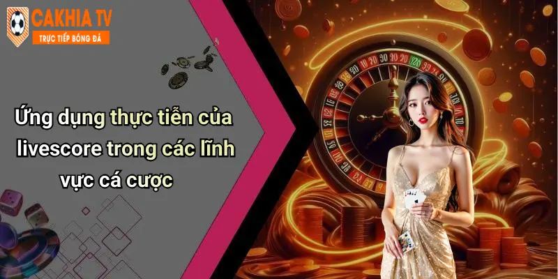 Ứng dụng thực tiễn của livescore trong các lĩnh vực cá cược
